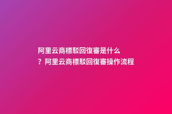 阿里云商標駁回復審是什么？阿里云商標駁回復審操作流程